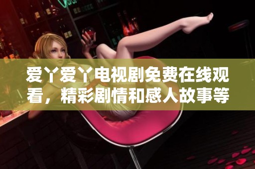 愛丫愛丫電視劇免費在線觀看，精彩劇情和感人故事等你來觀看