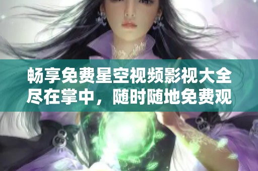 暢享免費(fèi)星空視頻影視大全盡在掌中，隨時(shí)隨地免費(fèi)觀看影視佳作