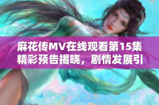 麻花傳MV在線觀看第15集精彩預告揭曉，劇情發展引人期待