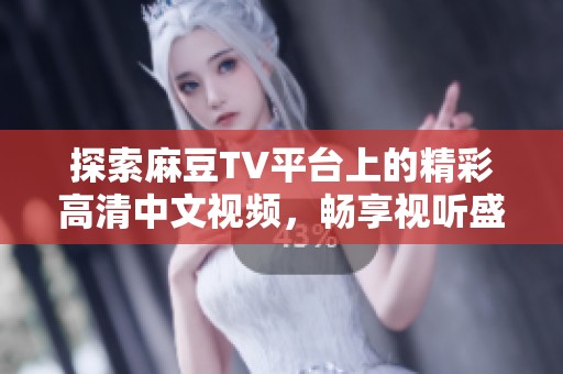 探索麻豆TV平臺上的精彩高清中文視頻，暢享視聽盛宴與無限魅力