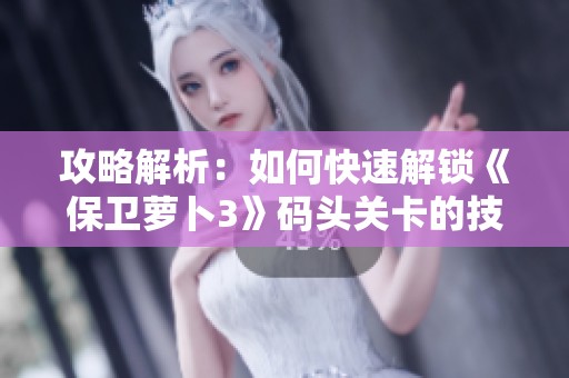 攻略解析：如何快速解鎖《保衛蘿卜3》碼頭關卡的技巧與方法