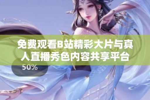 免費觀看B站精彩大片與真人直播秀色內容共享平臺