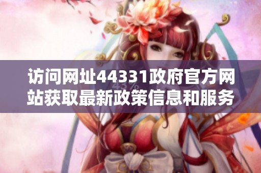 訪問網(wǎng)址44331政府官方網(wǎng)站獲取最新政策信息和服務(wù)指南
