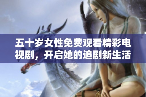 五十歲女性免費觀看精彩電視劇，開啟她的追劇新生活