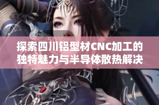 探索四川鋁型材CNC加工的獨特魅力與半導體散熱解決方案