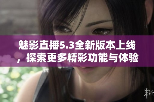 魅影直播5.3全新版本上線，探索更多精彩功能與體驗(yàn)！
