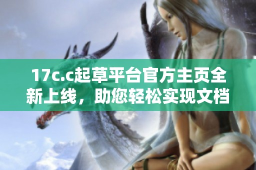 17c.c起草平臺官方主頁全新上線，助您輕松實現文檔創作與管理