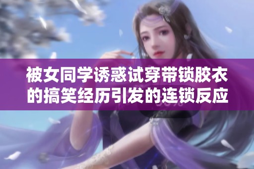 被女同學(xué)誘惑試穿帶鎖膠衣的搞笑經(jīng)歷引發(fā)的連鎖反應(yīng)