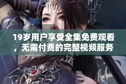 19歲用戶享受全集免費觀看，無需付費的完整視頻服務揭秘