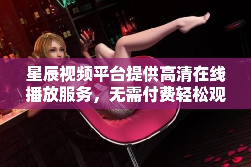 星辰視頻平臺提供高清在線播放服務，無需付費輕松觀影