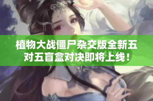 植物大戰(zhàn)僵尸雜交版全新五對五盲盒對決即將上線！