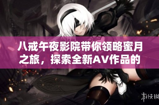 八戒午夜影院帶你領(lǐng)略蜜月之旅，探索全新AV作品的奇妙體驗(yàn)