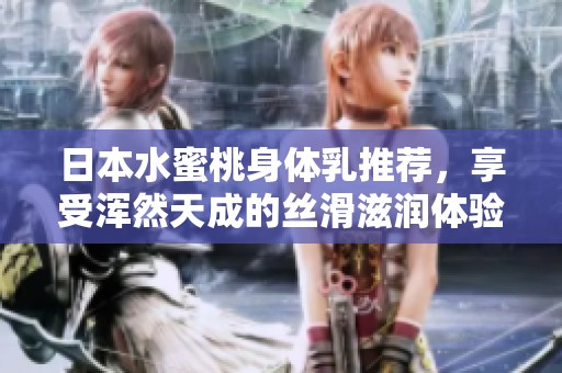 日本水蜜桃身體乳推薦，享受渾然天成的絲滑滋潤體驗