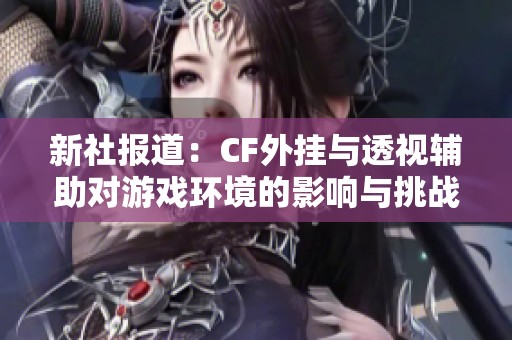新社報道：CF外掛與透視輔助對游戲環(huán)境的影響與挑戰(zhàn)分析