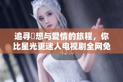 追尋夢(mèng)想與愛(ài)情的旅程，你比星光更迷人電視劇全網(wǎng)免費(fèi)看