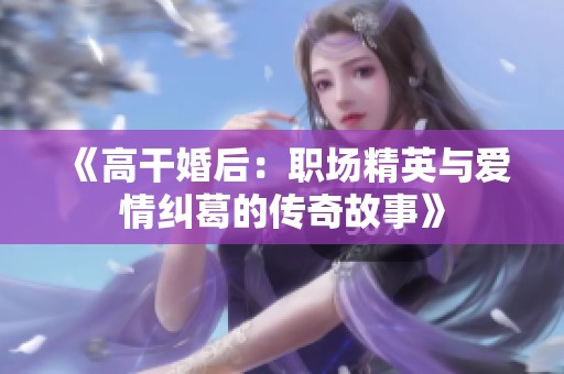 《高干婚后：職場(chǎng)精英與愛情糾葛的傳奇故事》