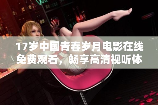 17歲中國青春歲月電影在線免費(fèi)觀看，暢享高清視聽體驗(yàn)與感人故事