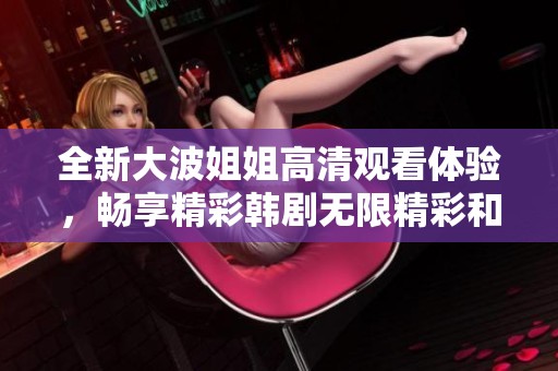 全新大波姐姐高清觀看體驗，暢享精彩韓劇無限精彩和感動