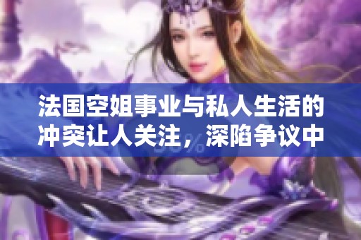 法國空姐事業(yè)與私人生活的沖突讓人關注，深陷爭議中引發(fā)熱議