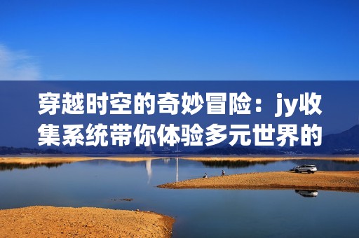 穿越時(shí)空的奇妙冒險(xiǎn)：jy收集系統(tǒng)帶你體驗(yàn)多元世界的精彩生活
