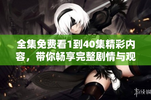 全集免費看1到40集精彩內(nèi)容，帶你暢享完整劇情與觀看體驗