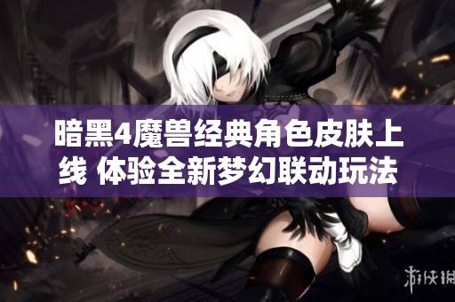 暗黑4魔獸經(jīng)典角色皮膚上線 體驗(yàn)全新夢幻聯(lián)動(dòng)玩法