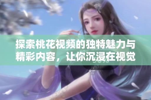 探索桃花視頻的獨特魅力與精彩內容，讓你沉浸在視覺盛宴中