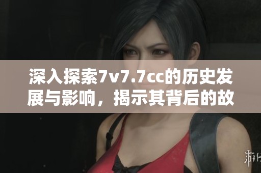 深入探索7v7.7cc的歷史發展與影響，揭示其背后的故事與成就