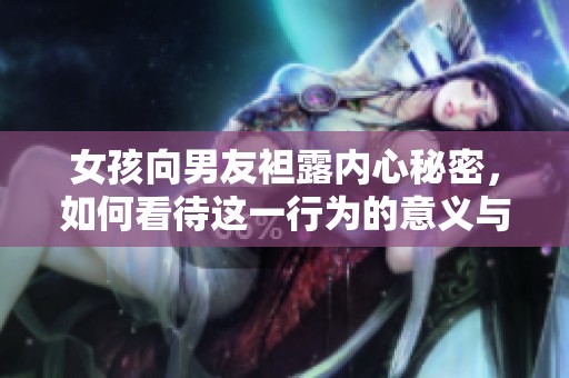 女孩向男友袒露內心秘密，如何看待這一行為的意義與影響