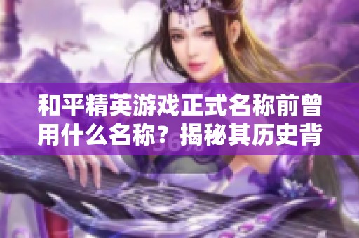 和平精英游戲正式名稱前曾用什么名稱？揭秘其歷史背景與意義
