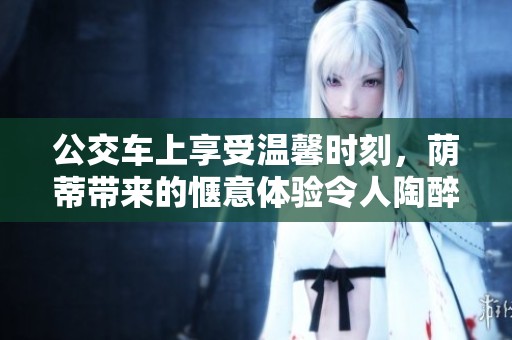 公交車上享受溫馨時刻，蔭蒂帶來的愜意體驗令人陶醉