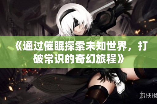 《通過催眠探索未知世界，打破常識的奇幻旅程》