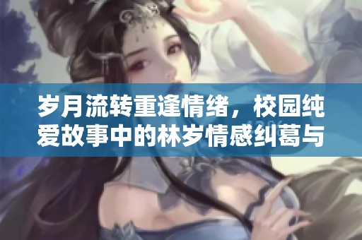 歲月流轉(zhuǎn)重逢情緒，校園純愛(ài)故事中的林歲情感糾葛與成長(zhǎng)之路