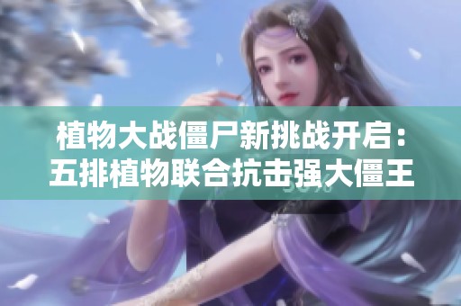 植物大戰(zhàn)僵尸新挑戰(zhàn)開(kāi)啟：五排植物聯(lián)合抗擊強(qiáng)大僵王