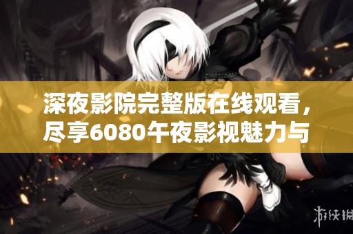深夜影院完整版在線觀看，盡享6080午夜影視魅力與精彩片段