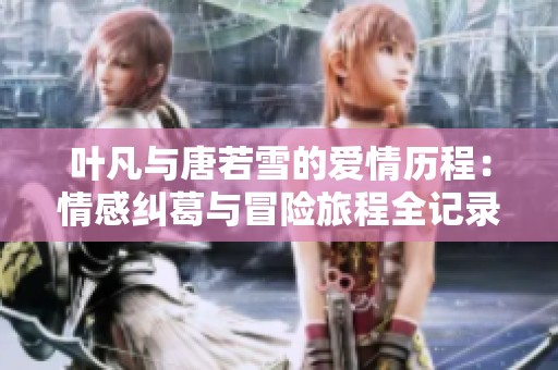 葉凡與唐若雪的愛情歷程：情感糾葛與冒險旅程全記錄