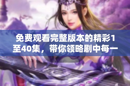 免費觀看完整版本的精彩1至40集，帶你領略劇中每一個感人瞬間