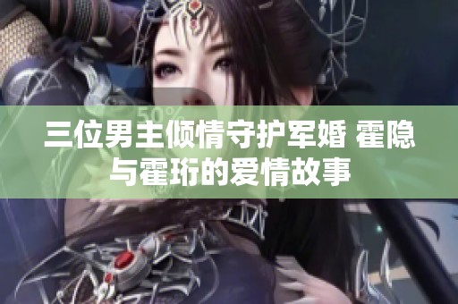 三位男主傾情守護(hù)軍婚 霍隱與霍珩的愛(ài)情故事