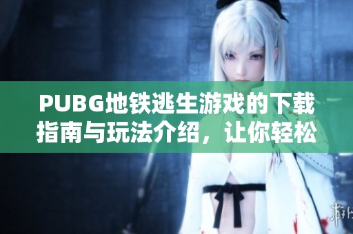 PUBG地鐵逃生游戲的下載指南與玩法介紹，讓你輕松進入戰斗世界