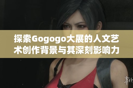 探索Gogogo大展的人文藝術(shù)創(chuàng)作背景與其深刻影響力分析