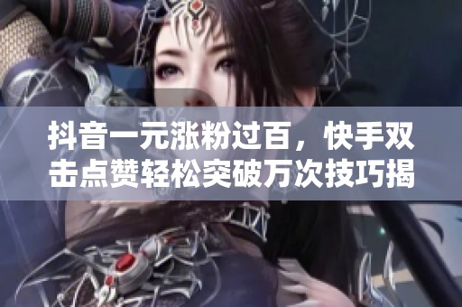 抖音一元漲粉過(guò)百，快手雙擊點(diǎn)贊輕松突破萬(wàn)次技巧揭秘