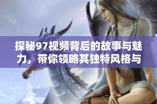 探秘97視頻背后的故事與魅力，帶你領(lǐng)略其獨特風(fēng)格與文化內(nèi)涵