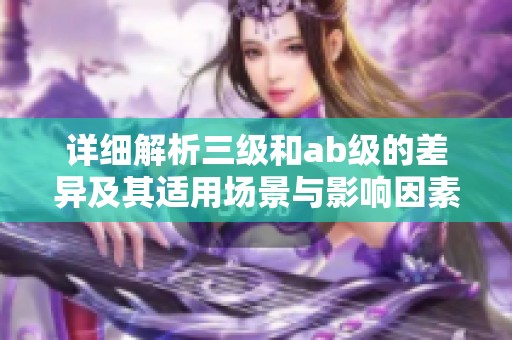 詳細(xì)解析三級(jí)和ab級(jí)的差異及其適用場(chǎng)景與影響因素