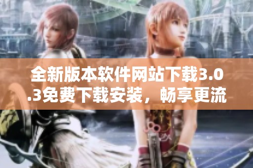 全新版本軟件網站下載3.0.3免費下載安裝，暢享更流暢體驗