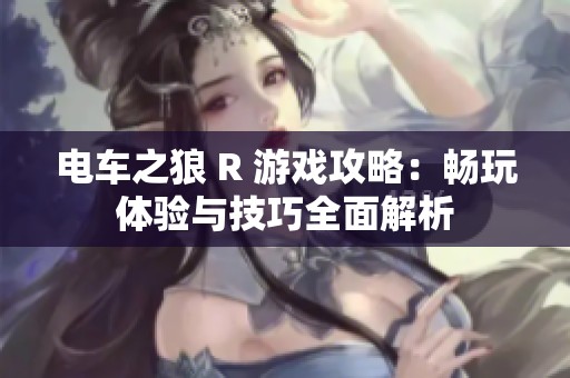 電車之狼 R 游戲攻略：暢玩體驗(yàn)與技巧全面解析