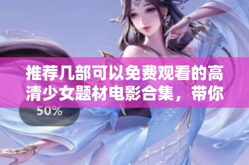 推薦幾部可以免費觀看的高清少女題材電影合集，帶你領略青春之美