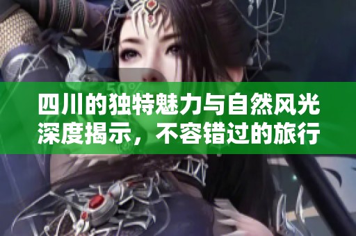 四川的獨特魅力與自然風(fēng)光深度揭示，不容錯過的旅行目的地