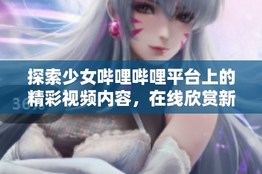 探索少女嗶哩嗶哩平臺上的精彩視頻內容，在線欣賞新潮魅力