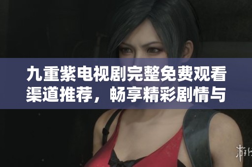 九重紫電視劇完整免費(fèi)觀看渠道推薦，暢享精彩劇情與感人故事