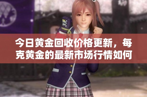 今日黃金回收價格更新，每克黃金的最新市場行情如何
